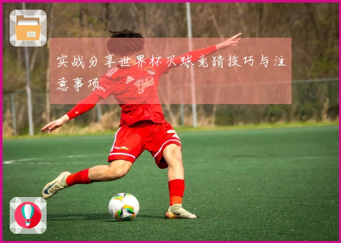 实战分享世界杯买球竞猜技巧与注意事项