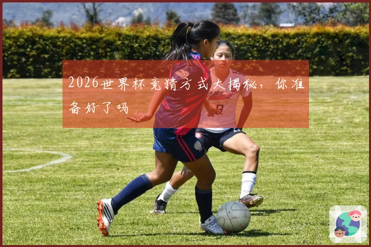 2026世界杯竞猜方式大揭秘，你准备好了吗