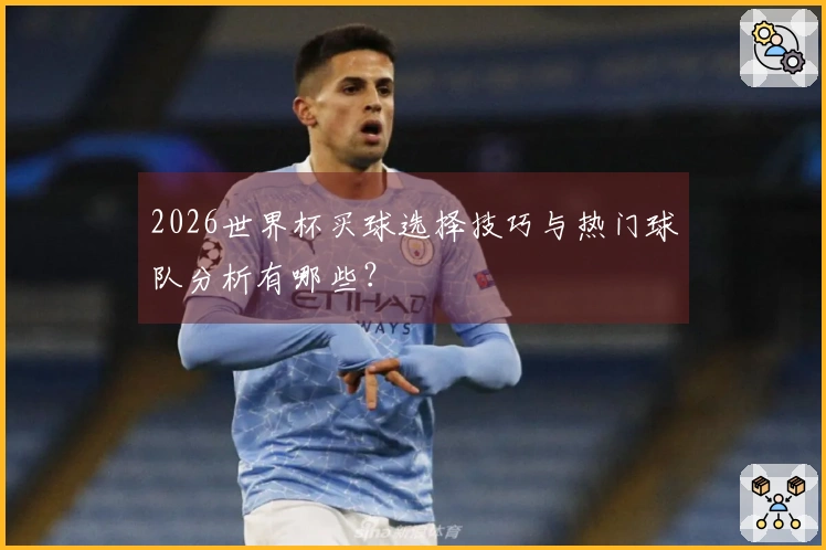 2026世界杯买球选择技巧与热门球队分析有哪些？