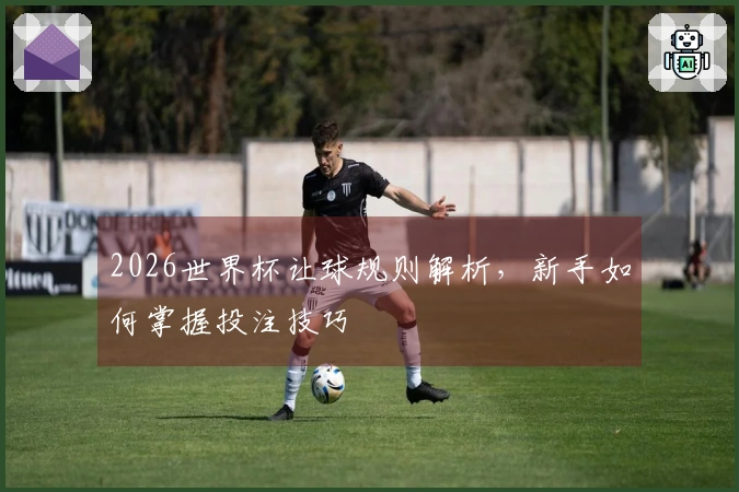 2026世界杯让球规则解析，新手如何掌握投注技巧