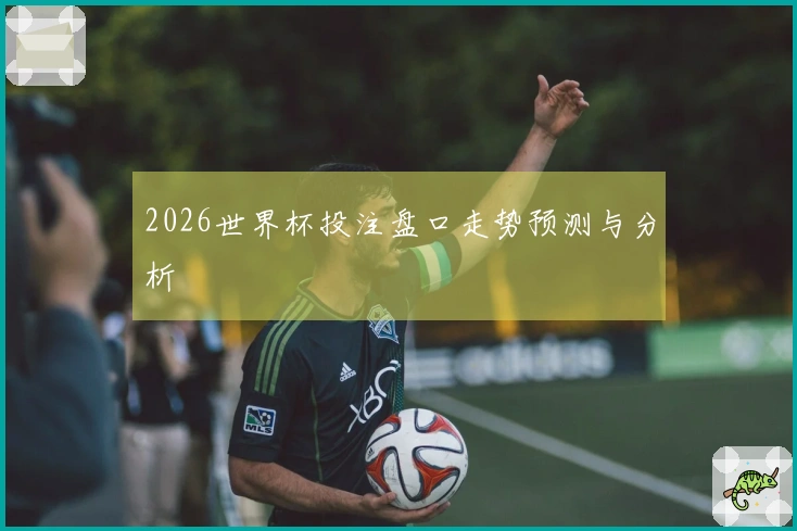 2026世界杯投注盘口走势预测与分析