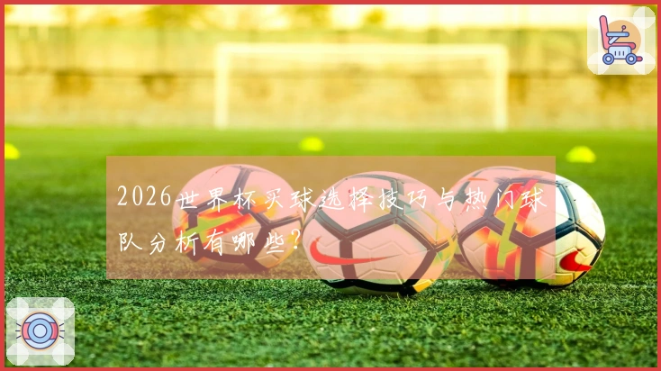 2026世界杯买球选择技巧与热门球队分析有哪些？