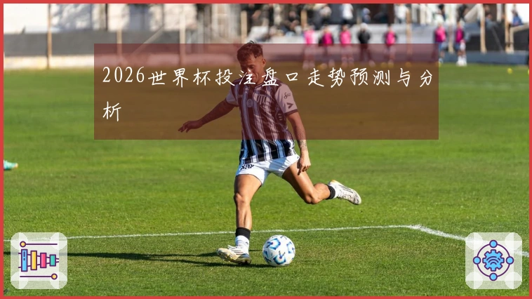 2026世界杯投注盘口走势预测与分析