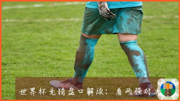 世界杯竞猜盘口解读：看两强对决谁能胜出