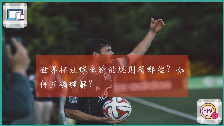 世界杯让球竞猜的规则有哪些？如何正确理解？