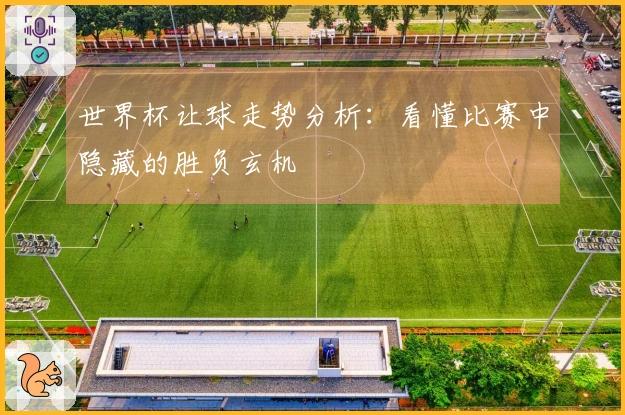 世界杯让球走势分析：看懂比赛中隐藏的胜负玄机