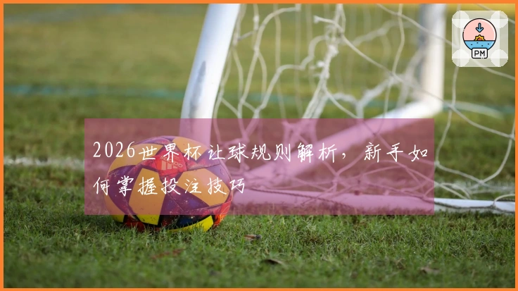 2026世界杯让球规则解析，新手如何掌握投注技巧
